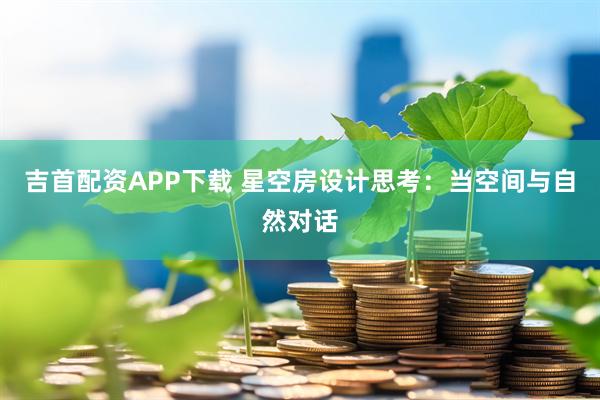 吉首配资APP下载 星空房设计思考：当空间与自然对话