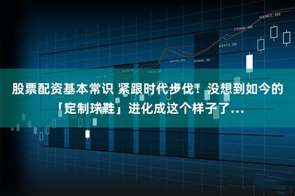 股票配资基本常识 紧跟时代步伐！没想到如今的「定制球鞋」进化成这个样子了…