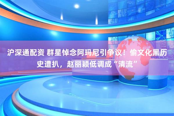沪深通配资 群星悼念阿玛尼引争议！偷文化黑历史遭扒，赵丽颖低调成“清流”