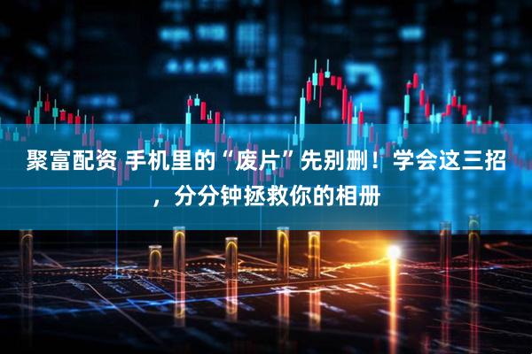 聚富配资 手机里的“废片”先别删！学会这三招，分分钟拯救你的相册