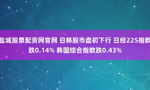 盐城股票配资网官网 日韩股市盘初下行 日经225指数跌0.14% 韩国综合指数跌0.43%