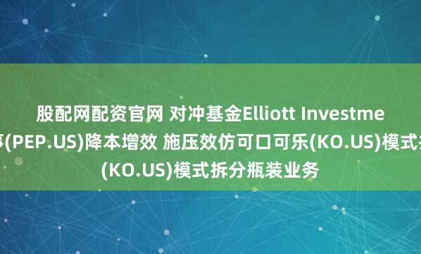 股配网配资官网 对冲基金Elliott Investment正推动百事(PEP.US)降本增效 施压效仿可口可乐(KO.US)模式拆分瓶装业务