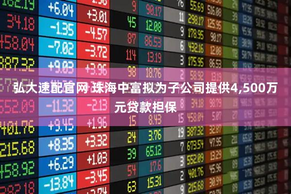 弘大速配官网 珠海中富拟为子公司提供4,500万元贷款担保