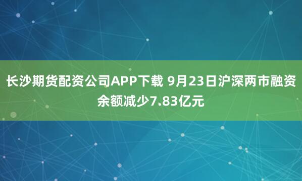 长沙期货配资公司APP下载 9月23日沪深两市融资余额减少7.83亿元