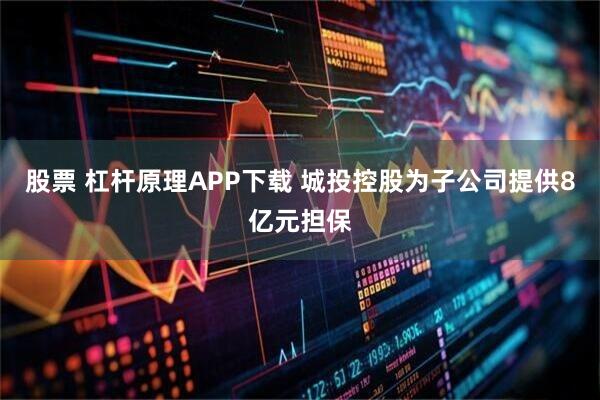 股票 杠杆原理APP下载 城投控股为子公司提供8亿元担保