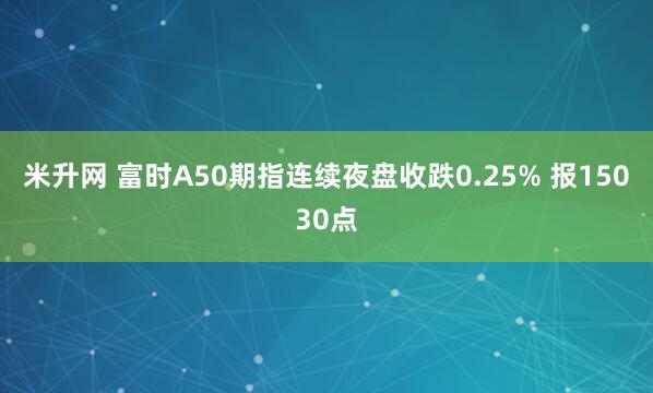米升网 富时A50期指连续夜盘收跌0.25% 报15030点