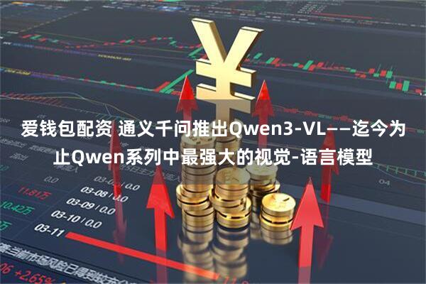 爱钱包配资 通义千问推出Qwen3-VL——迄今为止Qwen系列中最强大的视觉-语言模型