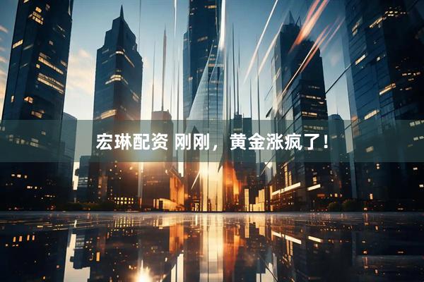 宏琳配资 刚刚，黄金涨疯了！