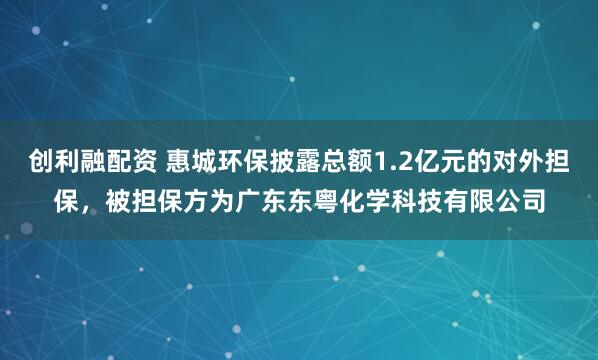 创利融配资 惠城环保披露总额1.2亿元的对外担保，被担保方为广东东粤化学科技有限公司