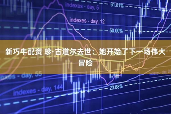 新巧牛配资 珍·古道尔去世：她开始了下一场伟大冒险