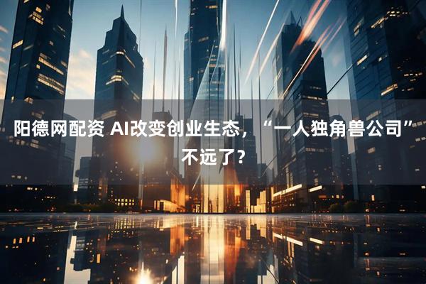 阳德网配资 AI改变创业生态，“一人独角兽公司”不远了？