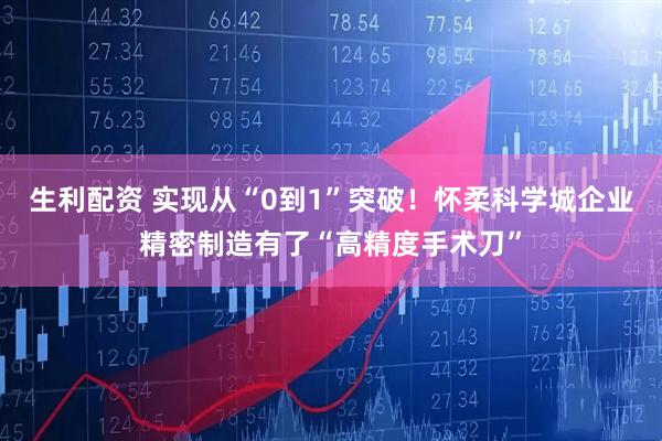 生利配资 实现从“0到1”突破！怀柔科学城企业精密制造有了“高精度手术刀”