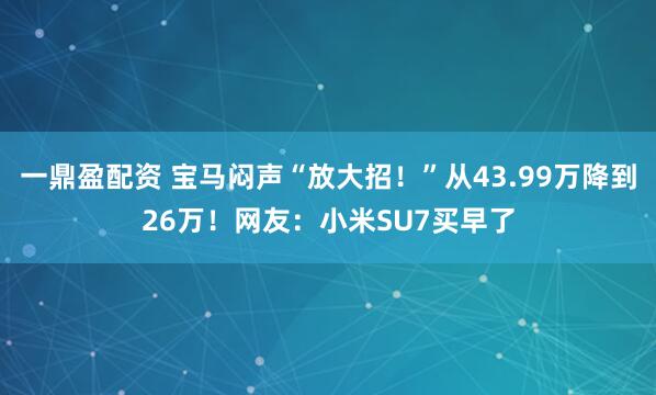 一鼎盈配资 宝马闷声“放大招！”从43.99万降到26万！网友：小米SU7买早了