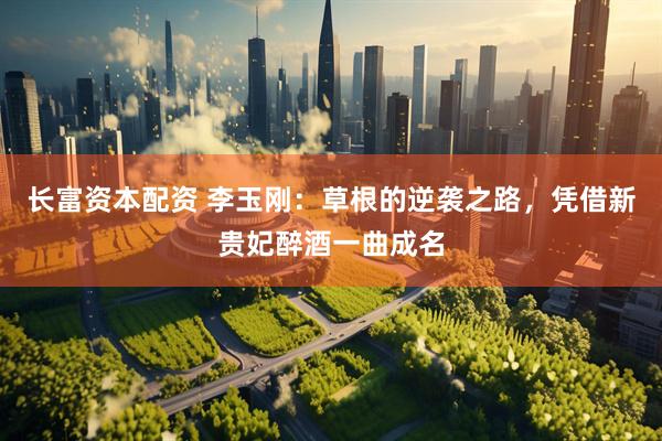 长富资本配资 李玉刚：草根的逆袭之路，凭借新贵妃醉酒一曲成名