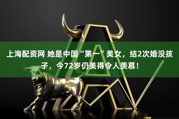 上海配资网 她是中国“第一”美女，结2次婚没孩子，今72岁仍美得令人羡慕！