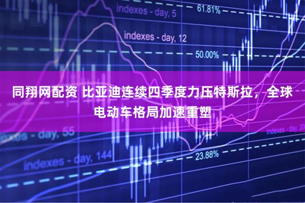 同翔网配资 比亚迪连续四季度力压特斯拉，全球电动车格局加速重塑