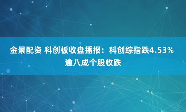 金景配资 科创板收盘播报：科创综指跌4.53% 逾八成个股收跌