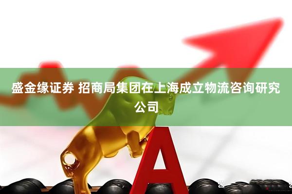 盛金缘证券 招商局集团在上海成立物流咨询研究公司