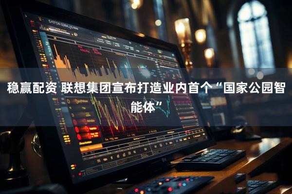 稳赢配资 联想集团宣布打造业内首个“国家公园智能体”