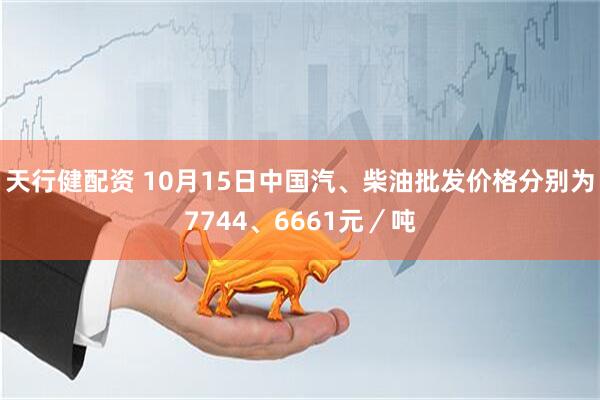 天行健配资 10月15日中国汽、柴油批发价格分别为7744、6661元／吨