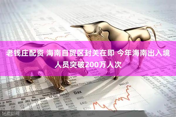 老钱庄配资 海南自贸区封关在即 今年海南出入境人员突破200万人次