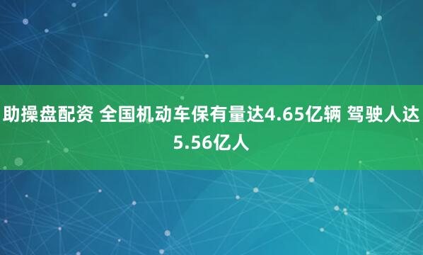 助操盘配资 全国机动车保有量达4.65亿辆 驾驶人达5.56亿人