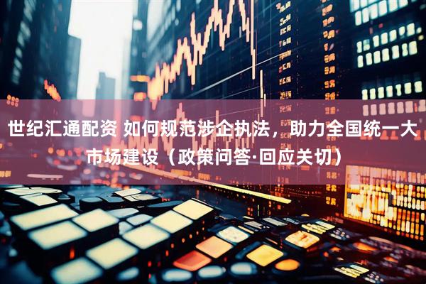 世纪汇通配资 如何规范涉企执法，助力全国统一大市场建设（政策问答·回应关切）