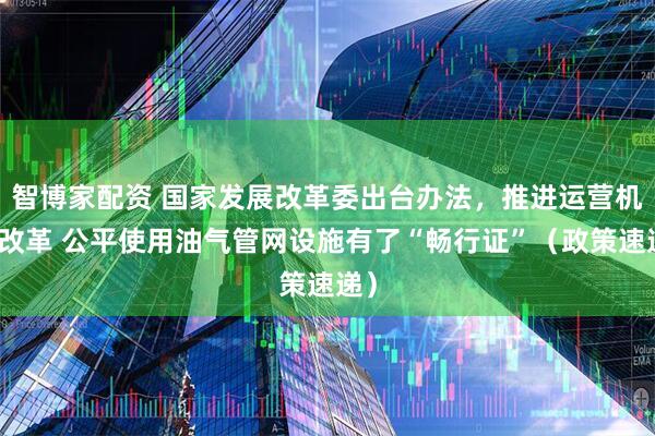 智博家配资 国家发展改革委出台办法，推进运营机制改革 公平使用油气管网设施有了“畅行证”（政策速递）