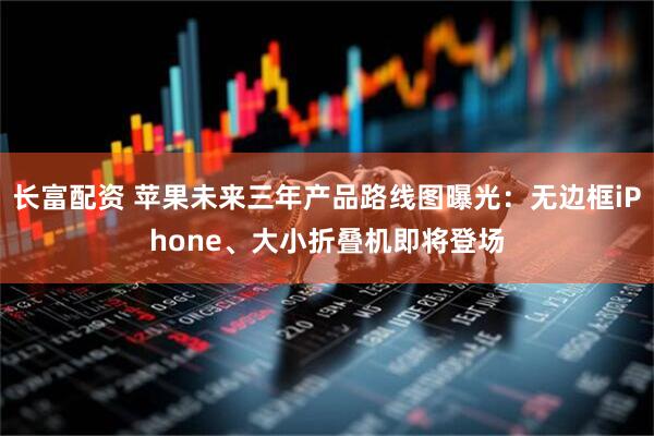 长富配资 苹果未来三年产品路线图曝光：无边框iPhone、大小折叠机即将登场