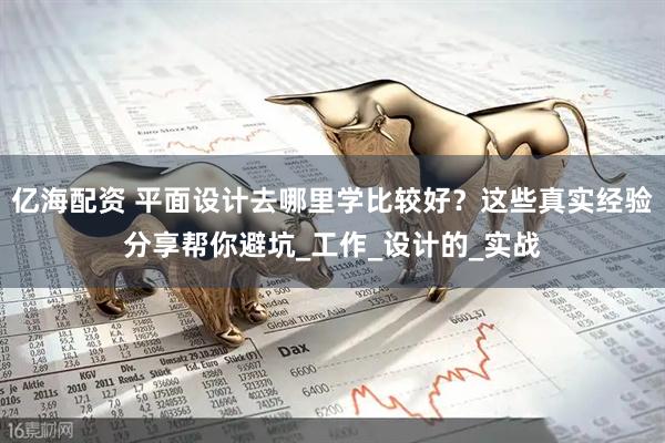 亿海配资 平面设计去哪里学比较好？这些真实经验分享帮你避坑_工作_设计的_实战